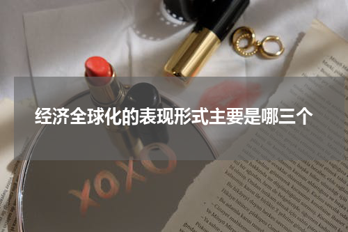 经济全球化的表现形式主要是哪三个