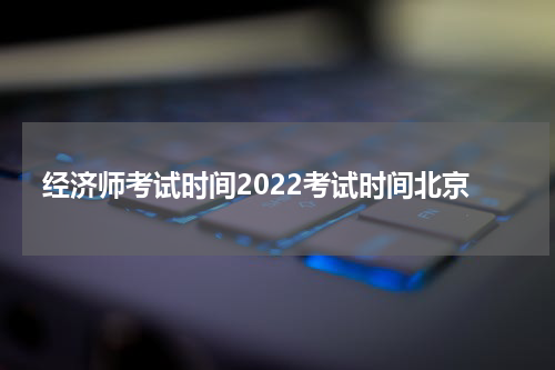 经济师考试时间2022考试时间北京