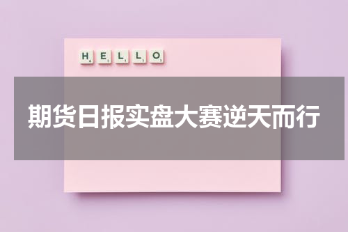 期货日报实盘大赛逆天而行