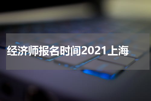 经济师报名时间2021上海