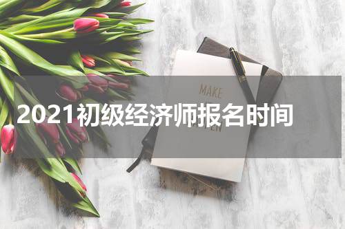2021初级经济师报名时间