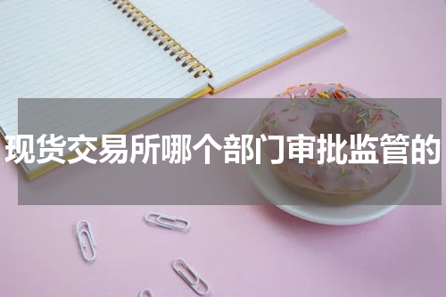 现货交易所哪个部门审批监管的