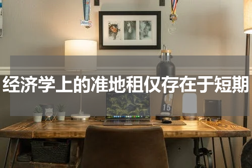 经济学上的准地租仅存在于短期