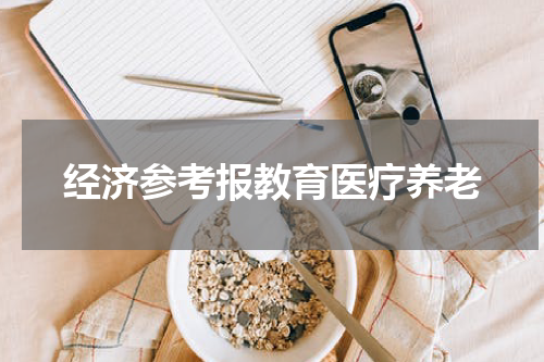 经济参考报教育医疗养老