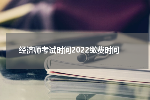 经济师考试时间2022缴费时间