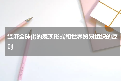 经济全球化的表现形式和世界贸易组织的原则