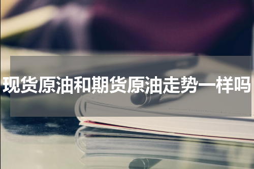 现货原油和期货原油走势一样吗
