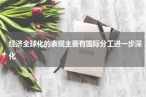 经济全球化的表现主要有国际分工进一步深化