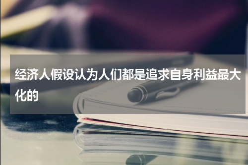 经济人假设认为人们都是追求自身利益最大化的