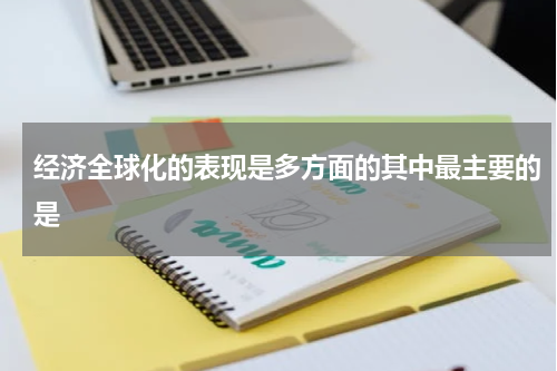 经济全球化的表现是多方面的其中最主要的是