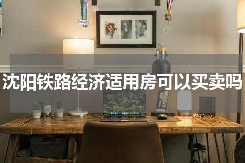 沈阳铁路经济适用房可以买卖吗