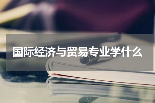 国际经济与贸易专业学什么