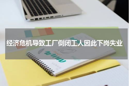 经济危机导致工厂倒闭工人因此下岗失业