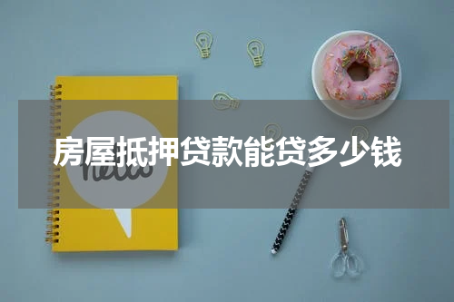 房屋抵押贷款能贷多少钱