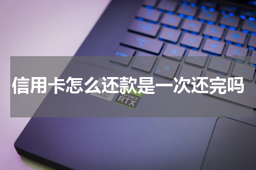 信用卡怎么还款是一次还完吗
