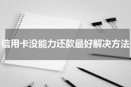 信用卡没能力还款最好解决方法