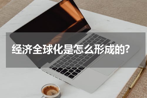 经济全球化是怎么形成的?