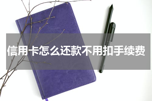 信用卡怎么还款不用扣手续费