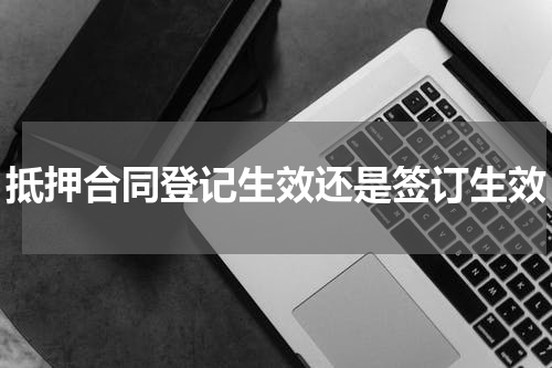 抵押合同登记生效还是签订生效