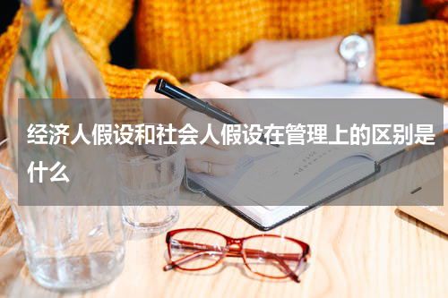 经济人假设和社会人假设在管理上的区别是什么