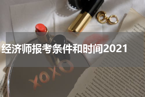 经济师报考条件和时间2021