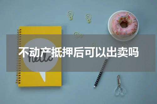 不动产抵押后可以出卖吗