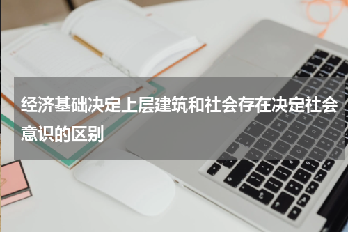 经济基础决定上层建筑和社会存在决定社会意识的区别