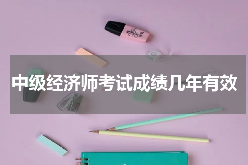 中级经济师考试成绩几年有效