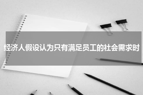 经济人假设认为只有满足员工的社会需求时