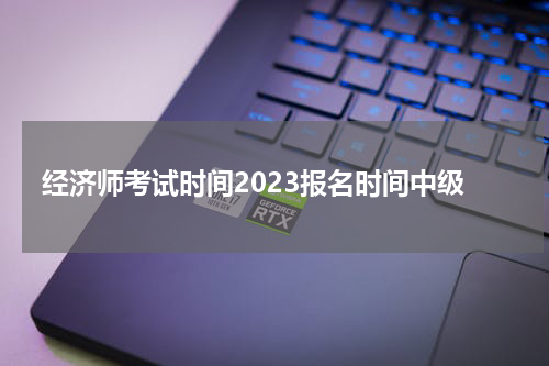 经济师考试时间2023报名时间中级