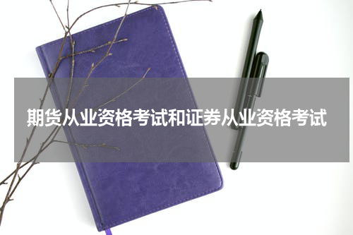期货从业资格考试和证券从业资格考试