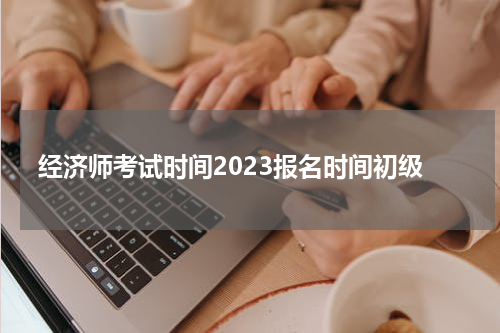 经济师考试时间2023报名时间初级