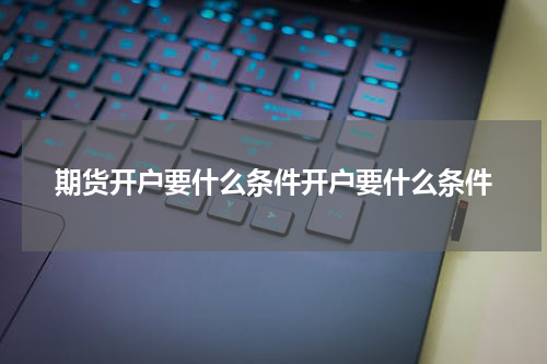 期货开户要什么条件开户要什么条件