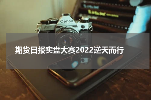 期货日报实盘大赛2022逆天而行