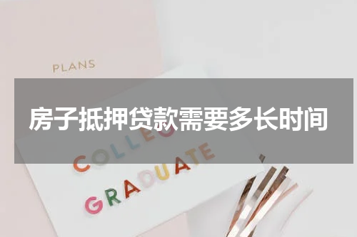 房子抵押贷款需要多长时间