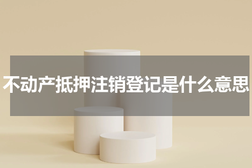不动产抵押注销登记是什么意思