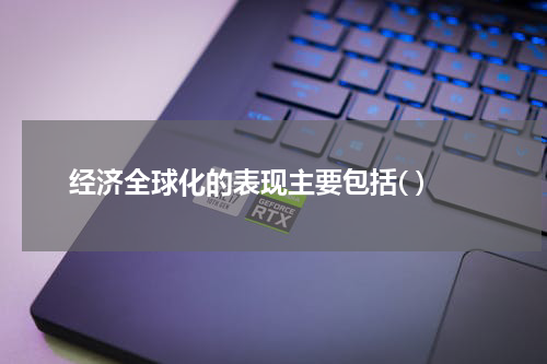 经济全球化的表现主要包括( )