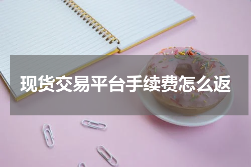 现货交易平台手续费怎么返
