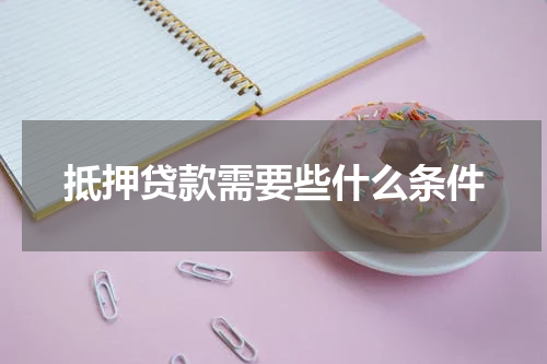 抵押贷款需要些什么条件
