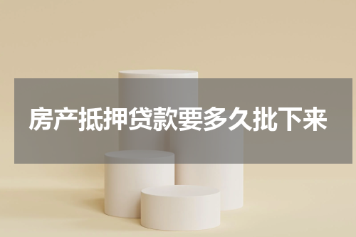 房产抵押贷款要多久批下来
