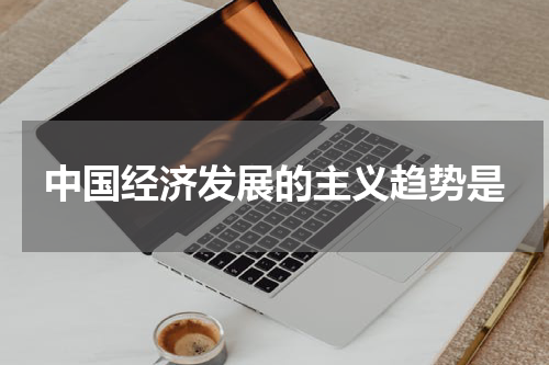 中国经济发展的主义趋势是