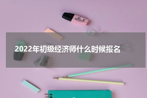 2022年初级经济师什么时候报名