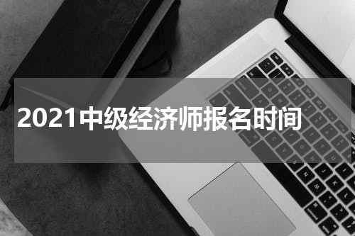 2021中级经济师报名时间