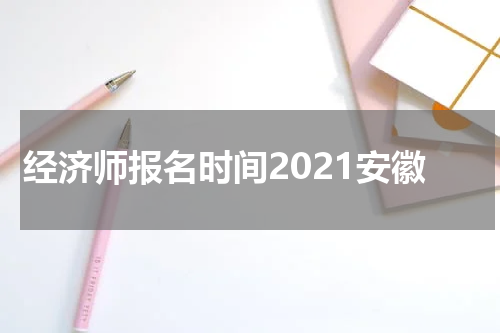 经济师报名时间2021安徽