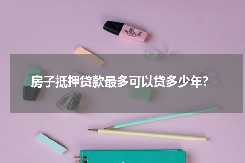 房子抵押贷款最多可以贷多少年?