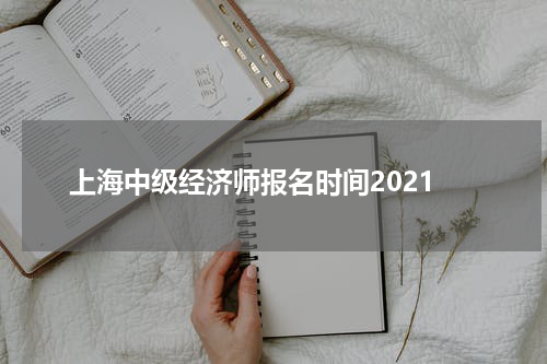 上海中级经济师报名时间2021