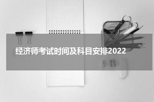经济师考试时间及科目安排2022