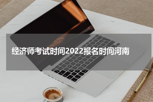经济师考试时间2022报名时间河南
