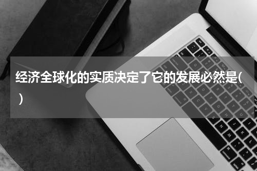 经济全球化的实质决定了它的发展必然是( )