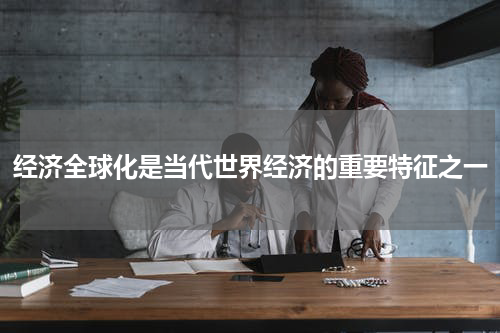 经济全球化是当代世界经济的重要特征之一